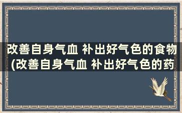 改善自身气血 补出好气色的食物(改善自身气血 补出好气色的药物)